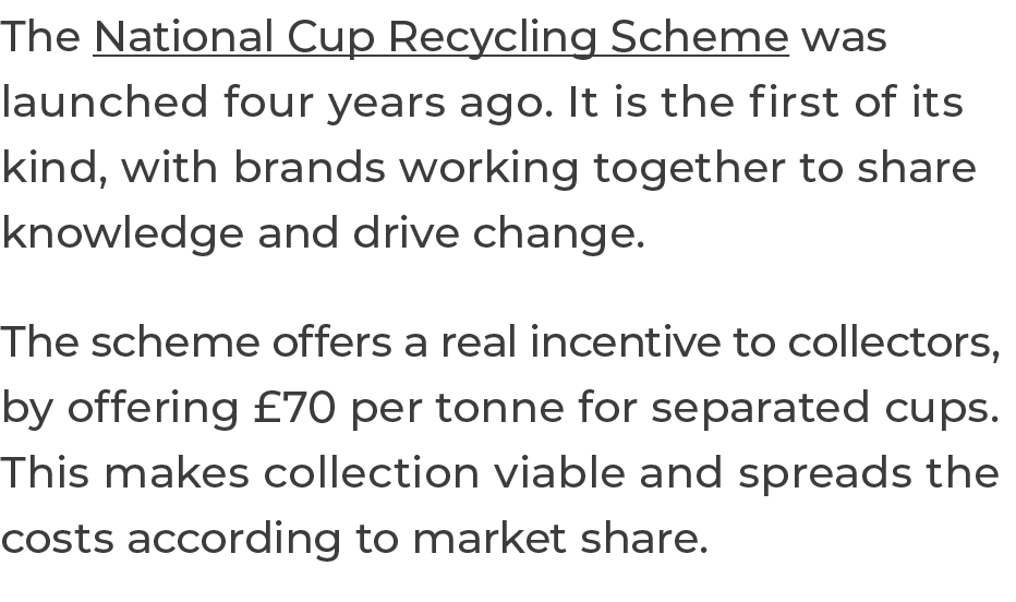 The National Cup Recycling Scheme was launched four years ago  It is the first of its kind, with brands working toget   