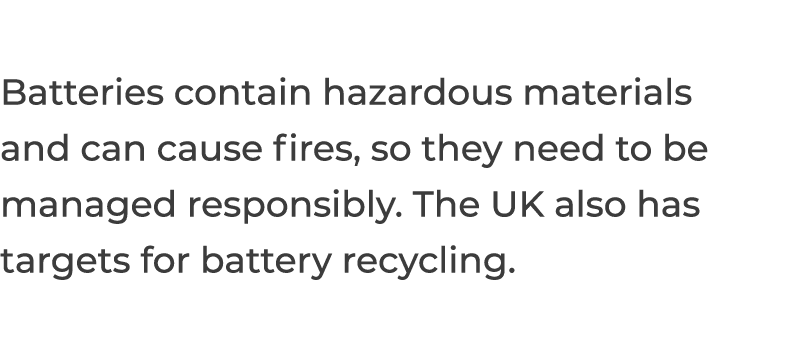 Batteries contain hazardous materials and can cause fires, so they need to be managed responsibly  The UK also has ta   