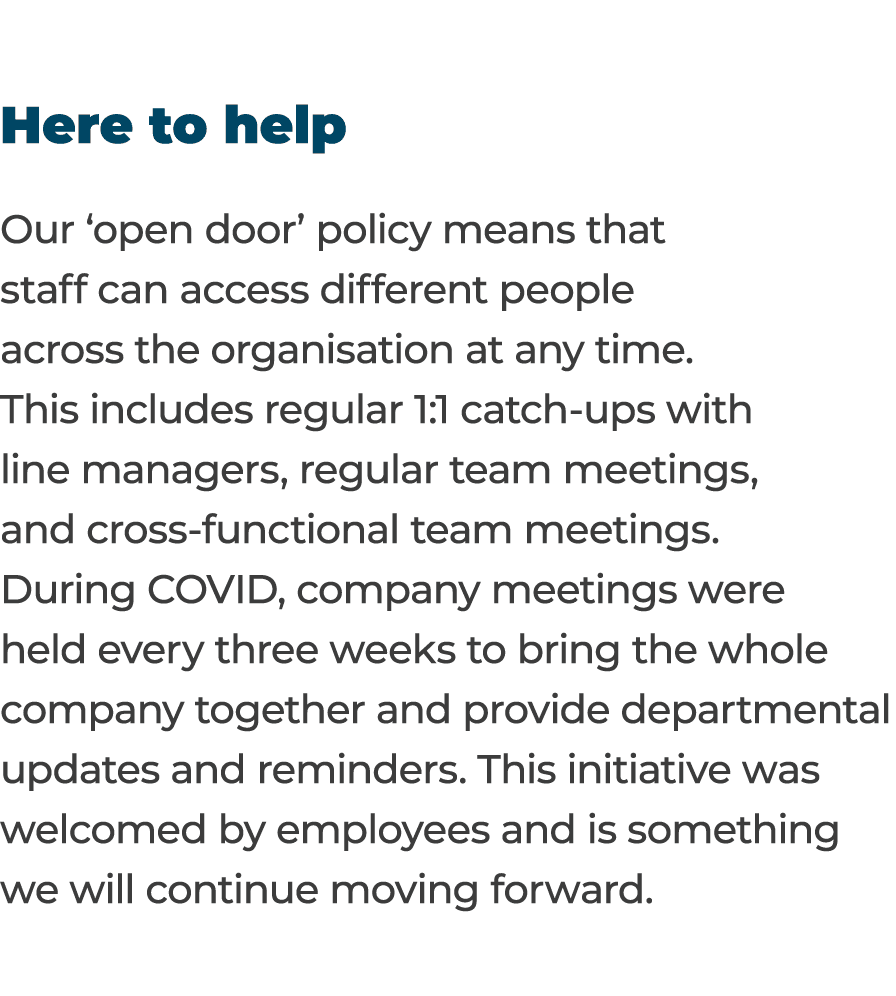 Here to help Our  open door  policy means that staff can access different people across the organisation at any time    
