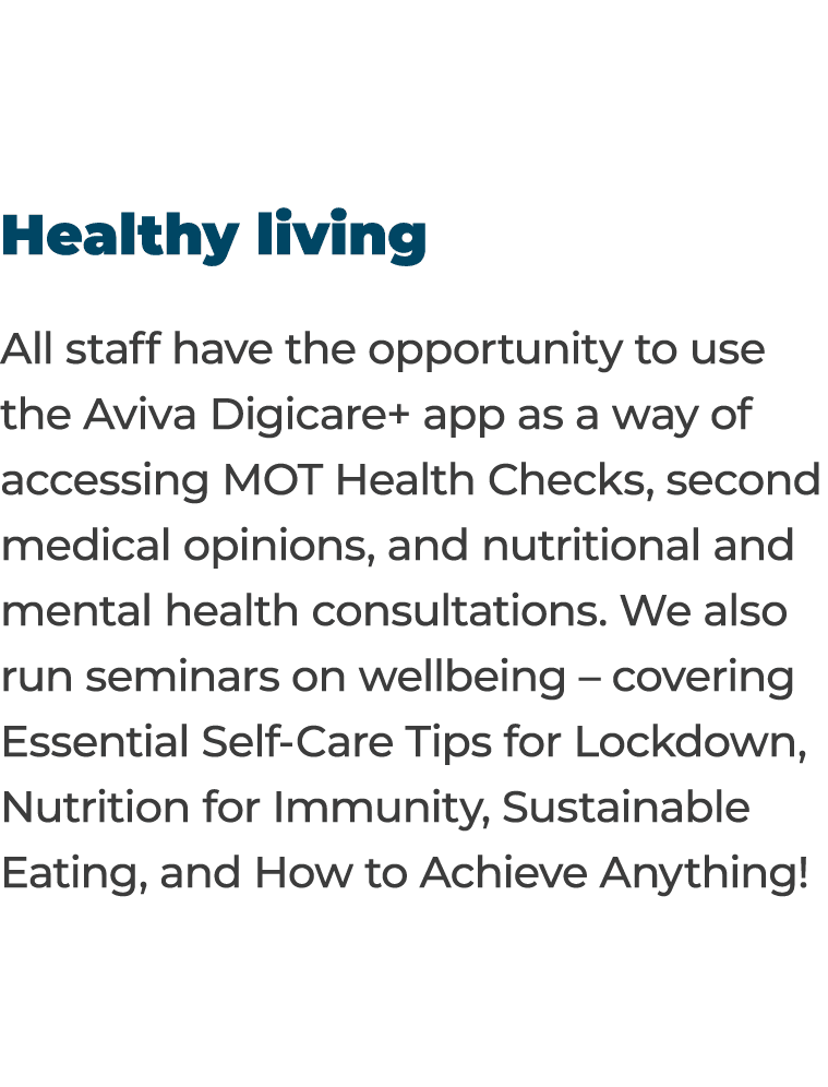 Healthy living All staff have the opportunity to use the Aviva Digicare+ app as a way of accessing MOT Health Checks,   
