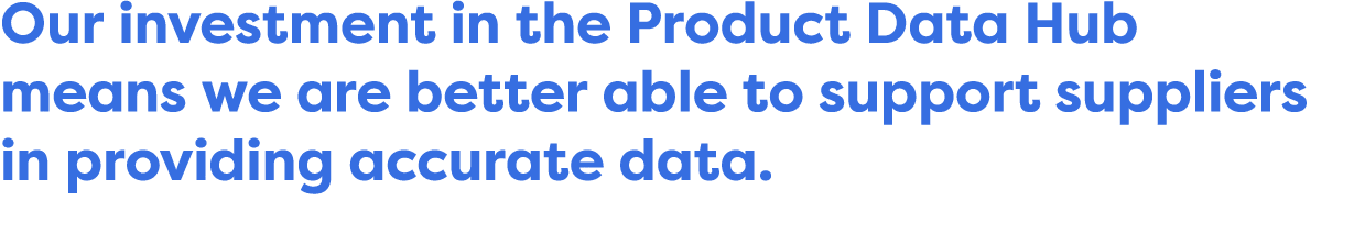 Our investment in the Product Data Hub means we are better able to support suppliers in providing accurate data 